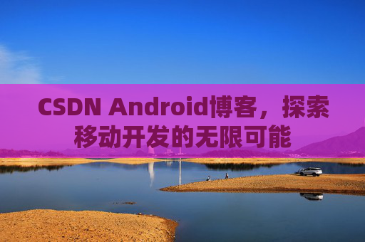 CSDN Android博客,探索移动开发的无限可能